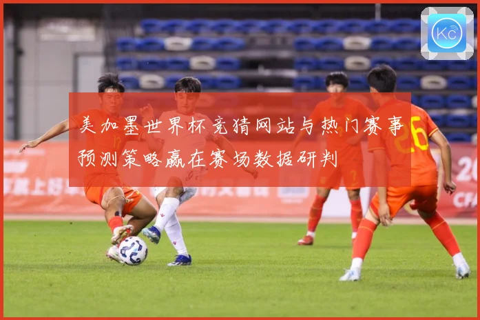 美加墨世界杯竞猜网站与热门赛事预测策略赢在赛场数据研判