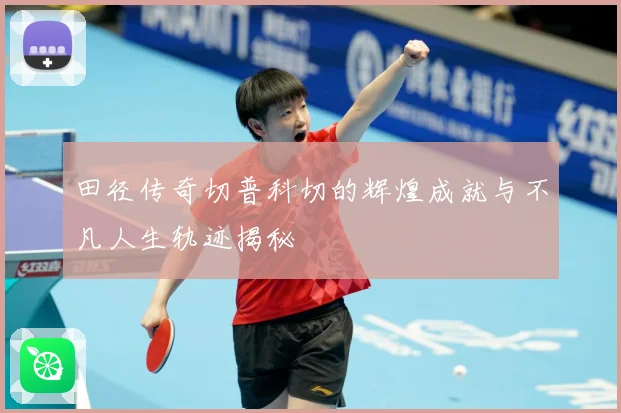 田径传奇切普科切的辉煌成就与不凡人生轨迹揭秘