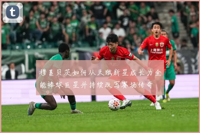 穆基贝茨如何从天赋新星成长为全能棒球巨星并持续改写赛场传奇