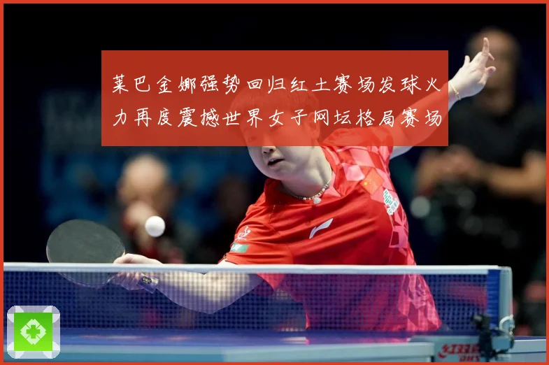 莱巴金娜强势回归红土赛场发球火力再度震撼世界女子网坛格局赛场观察
