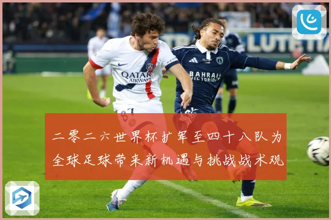 二零二六世界杯扩军至四十八队为全球足球带来新机遇与挑战战术观察