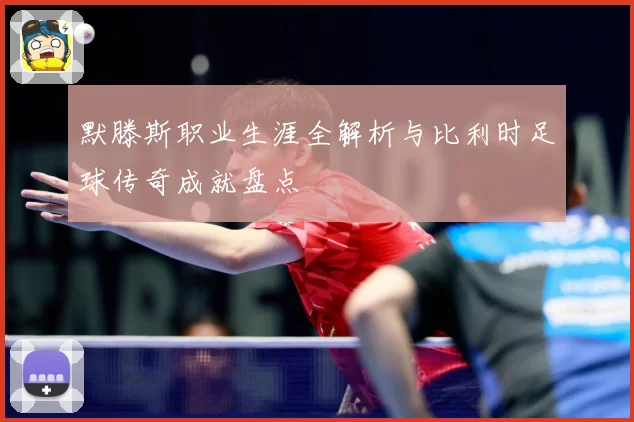 默滕斯职业生涯全解析与比利时足球传奇成就盘点