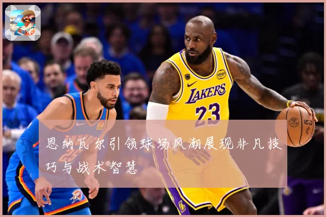 恩纳瓦尔引领球场风潮展现非凡技巧与战术智慧