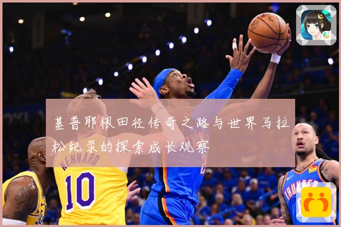 基普耶根田径传奇之路与世界马拉松纪录的探索成长观察