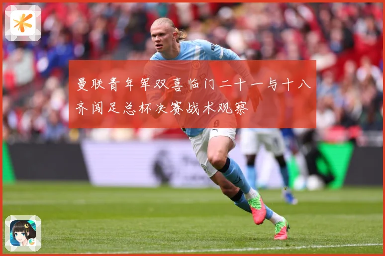 曼联青年军双喜临门二十一与十八齐闯足总杯决赛战术观察