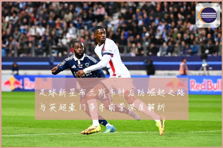 足球新星布兰斯韦特后防崛起之路与英超豪门争夺前景深度解析