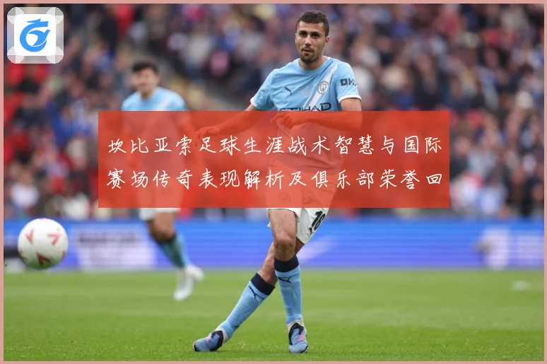 坎比亚索足球生涯战术智慧与国际赛场传奇表现解析及俱乐部荣誉回顾与影响力探讨