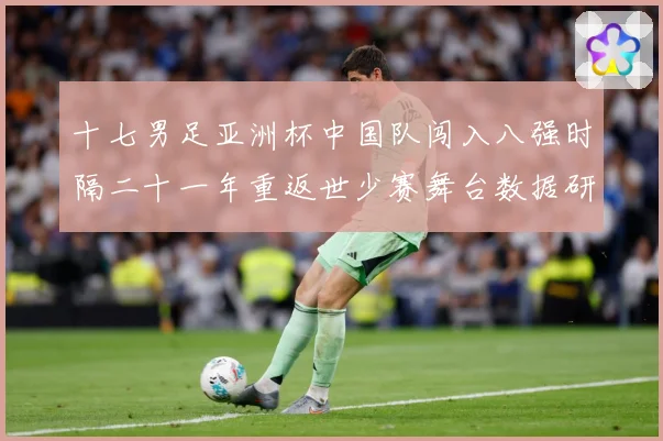 十七男足亚洲杯中国队闯入八强时隔二十一年重返世少赛舞台数据研判