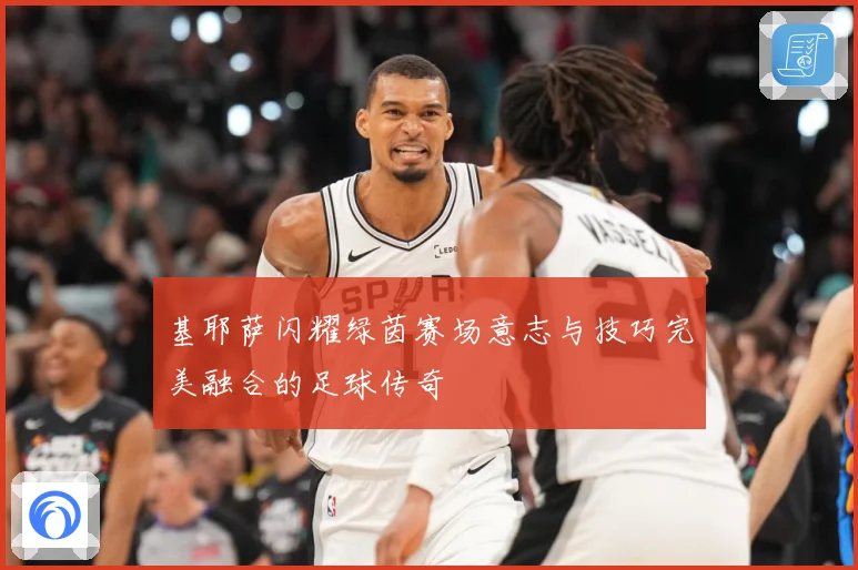 基耶萨闪耀绿茵赛场意志与技巧完美融合的足球传奇