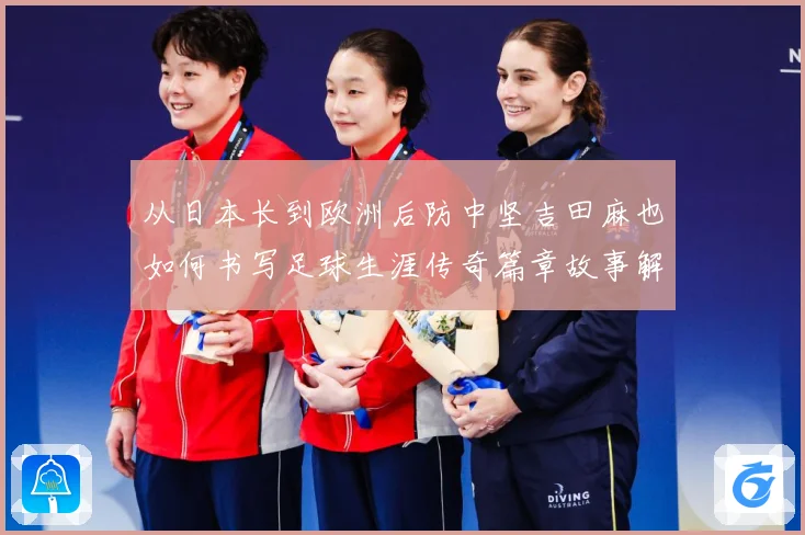从日本长到欧洲后防中坚吉田麻也如何书写足球生涯传奇篇章故事解析