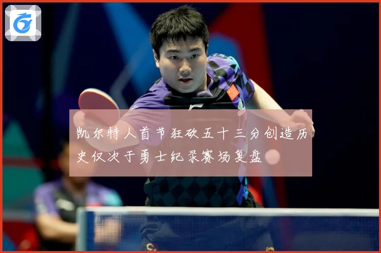 凯尔特人首节狂砍五十三分创造历史仅次于勇士纪录赛场复盘