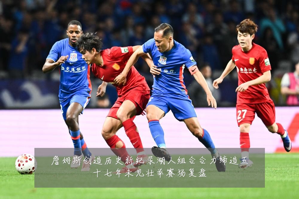 詹姆斯创造历史新纪录湖人组合合力缔造五十七年未见壮举赛场复盘