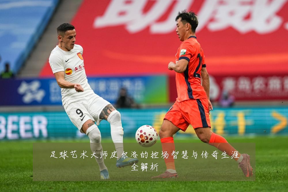 足球艺术大师皮尔洛的控场智慧与传奇生涯全解析